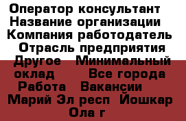 Оператор-консультант › Название организации ­ Компания-работодатель › Отрасль предприятия ­ Другое › Минимальный оклад ­ 1 - Все города Работа » Вакансии   . Марий Эл респ.,Йошкар-Ола г.